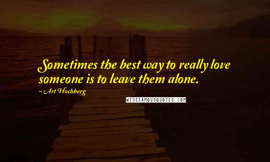Art Hochberg Quotes: Sometimes the best way to really love someone is to leave them alone.