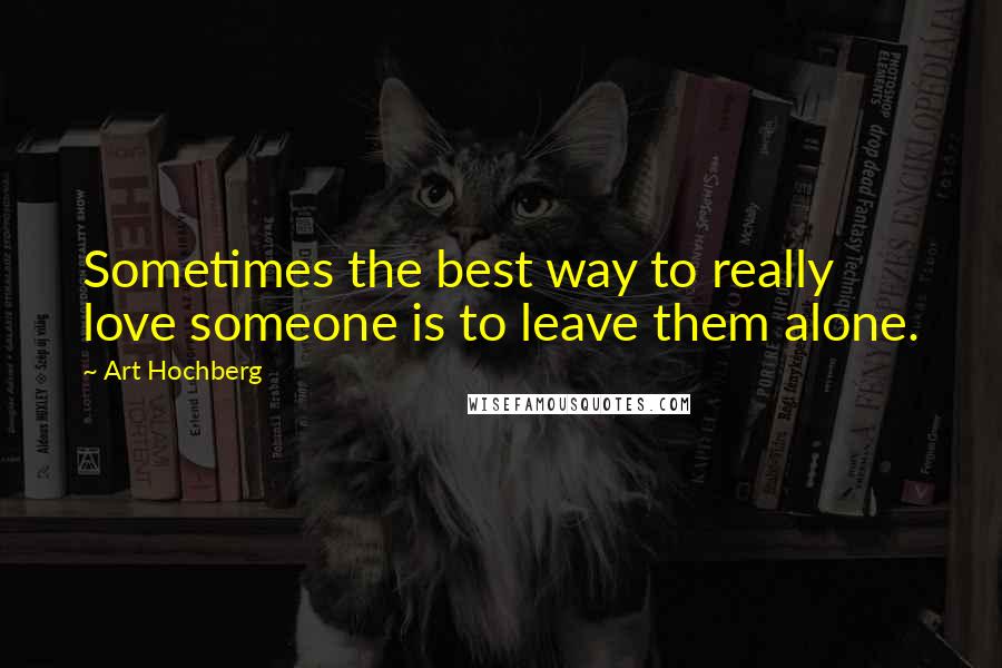 Art Hochberg Quotes: Sometimes the best way to really love someone is to leave them alone.