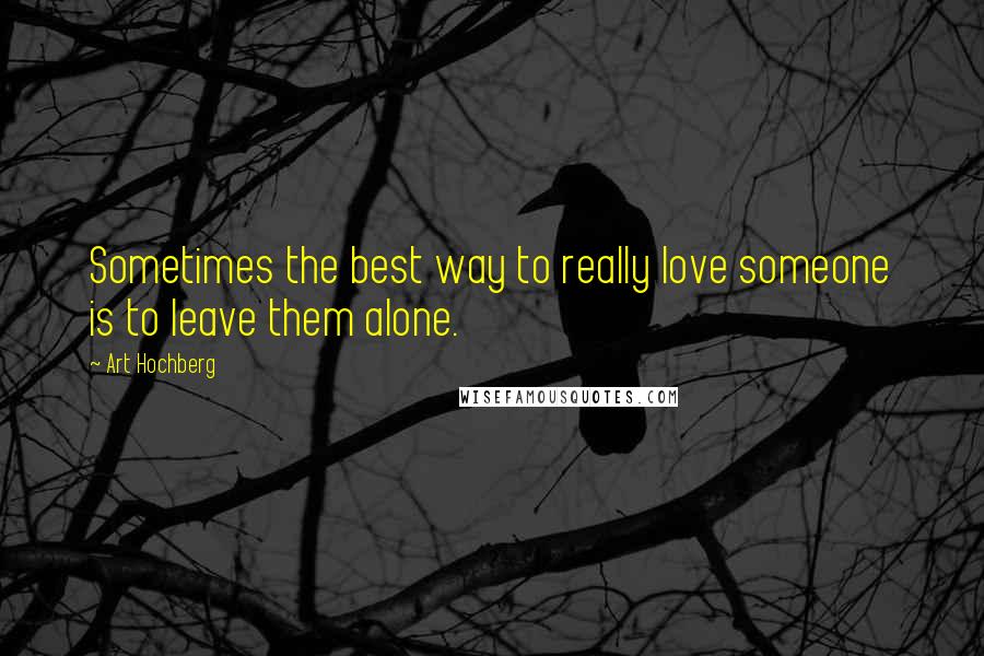 Art Hochberg Quotes: Sometimes the best way to really love someone is to leave them alone.