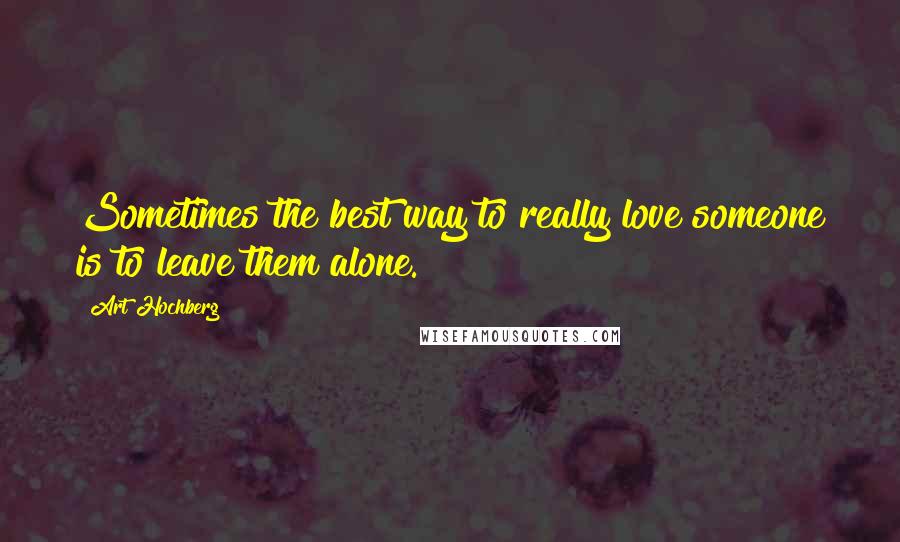 Art Hochberg Quotes: Sometimes the best way to really love someone is to leave them alone.