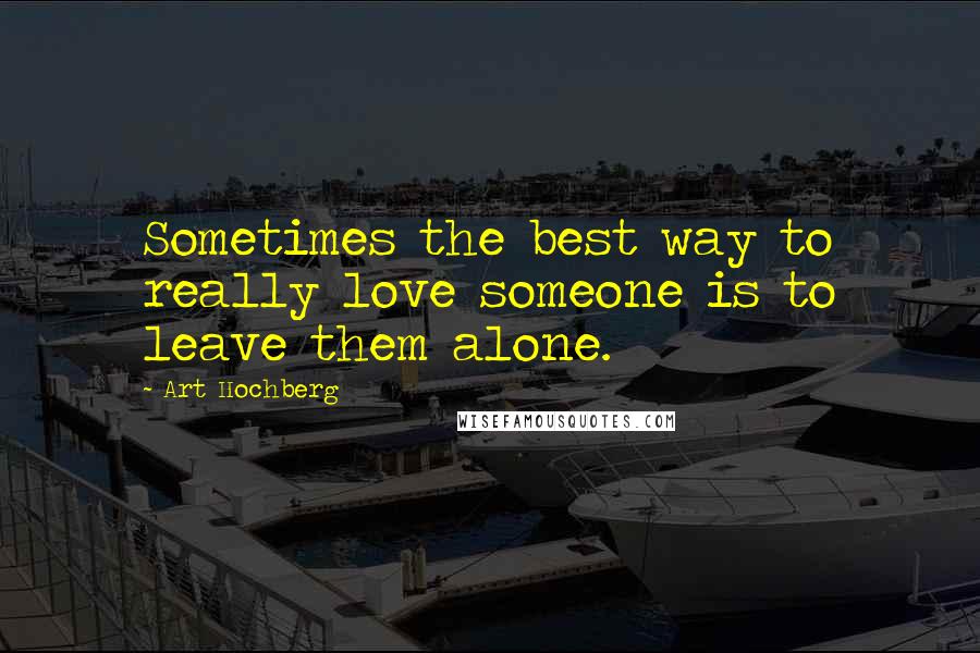 Art Hochberg Quotes: Sometimes the best way to really love someone is to leave them alone.
