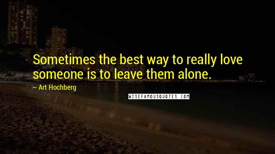 Art Hochberg Quotes: Sometimes the best way to really love someone is to leave them alone.