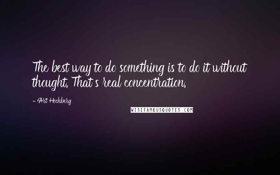 Art Hochberg Quotes: The best way to do something is to do it without thought. That's real concentration.