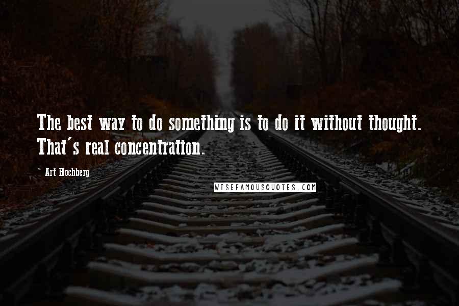 Art Hochberg Quotes: The best way to do something is to do it without thought. That's real concentration.