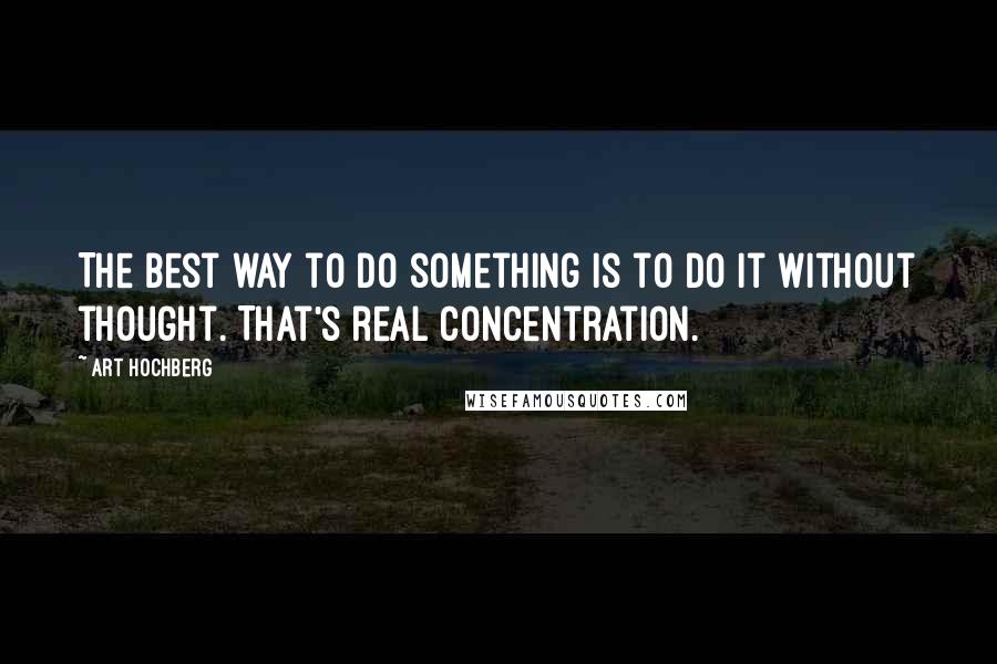 Art Hochberg Quotes: The best way to do something is to do it without thought. That's real concentration.