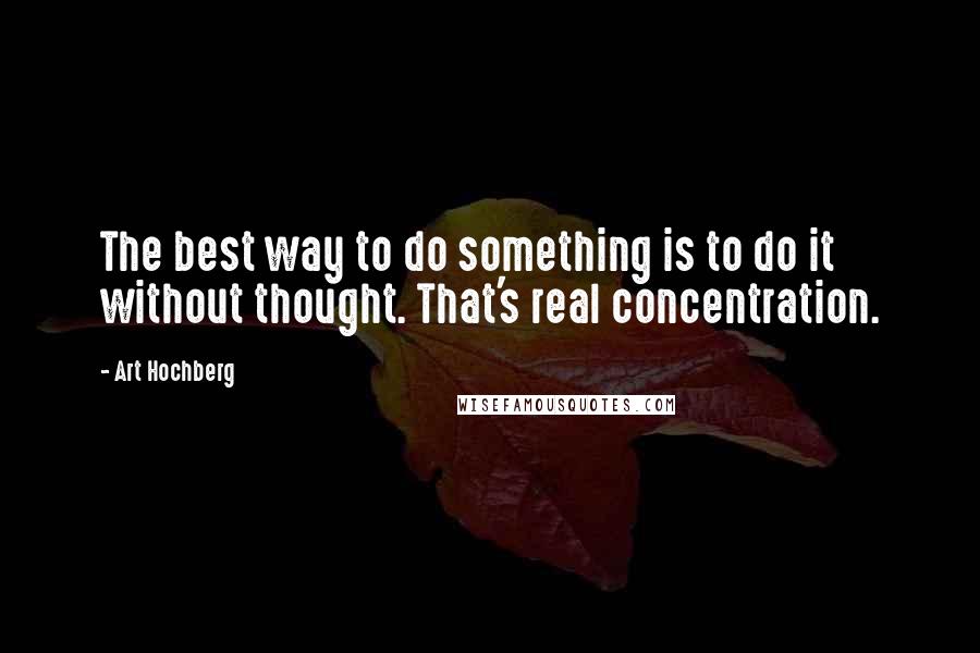 Art Hochberg Quotes: The best way to do something is to do it without thought. That's real concentration.