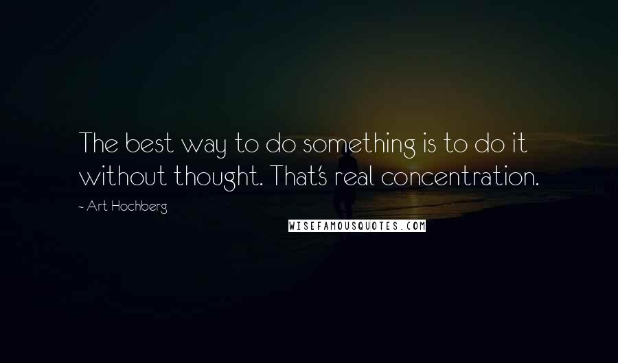 Art Hochberg Quotes: The best way to do something is to do it without thought. That's real concentration.