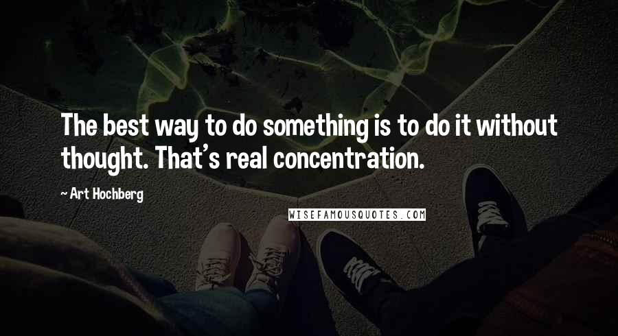Art Hochberg Quotes: The best way to do something is to do it without thought. That's real concentration.