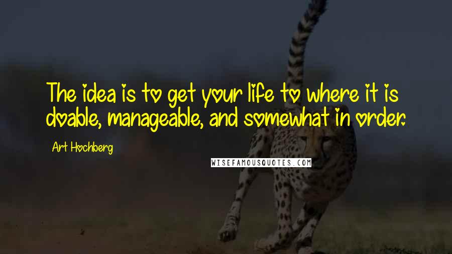 Art Hochberg Quotes: The idea is to get your life to where it is doable, manageable, and somewhat in order.