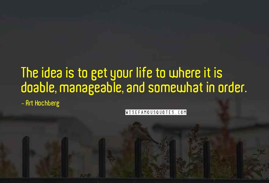 Art Hochberg Quotes: The idea is to get your life to where it is doable, manageable, and somewhat in order.
