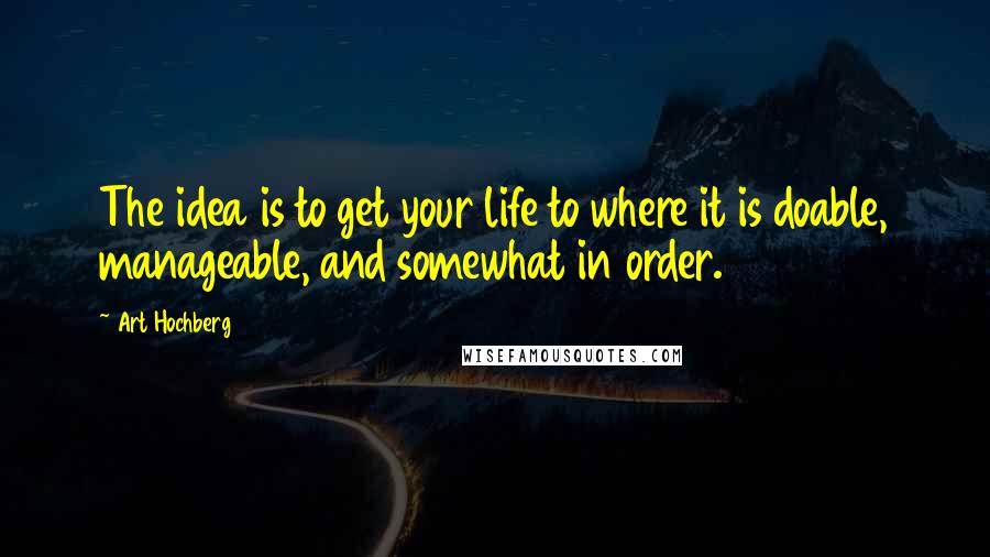 Art Hochberg Quotes: The idea is to get your life to where it is doable, manageable, and somewhat in order.