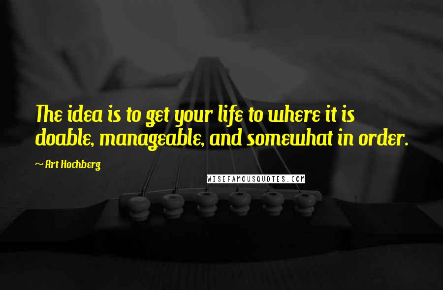 Art Hochberg Quotes: The idea is to get your life to where it is doable, manageable, and somewhat in order.