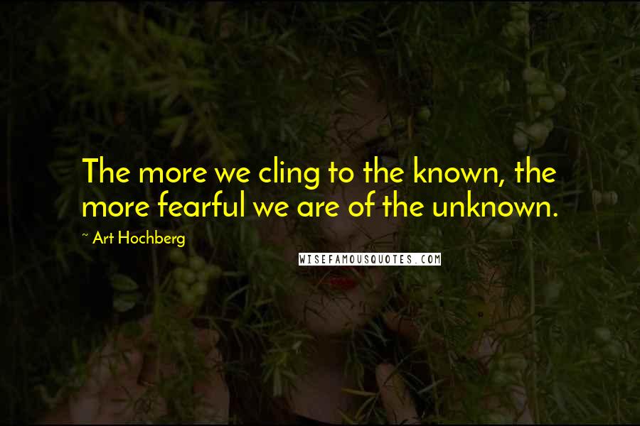 Art Hochberg Quotes: The more we cling to the known, the more fearful we are of the unknown.