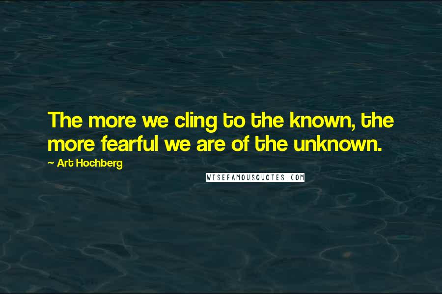 Art Hochberg Quotes: The more we cling to the known, the more fearful we are of the unknown.