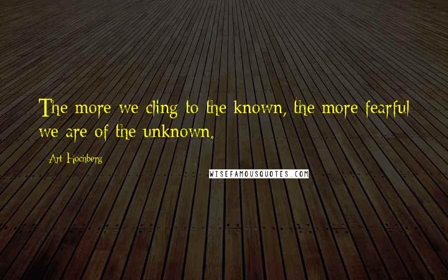 Art Hochberg Quotes: The more we cling to the known, the more fearful we are of the unknown.