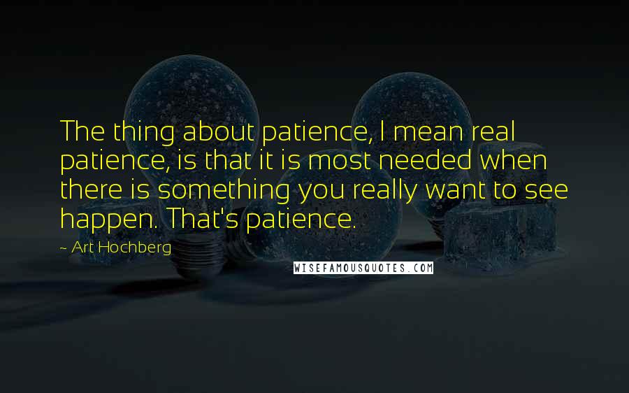 Art Hochberg Quotes: The thing about patience, I mean real patience, is that it is most needed when there is something you really want to see happen. That's patience.