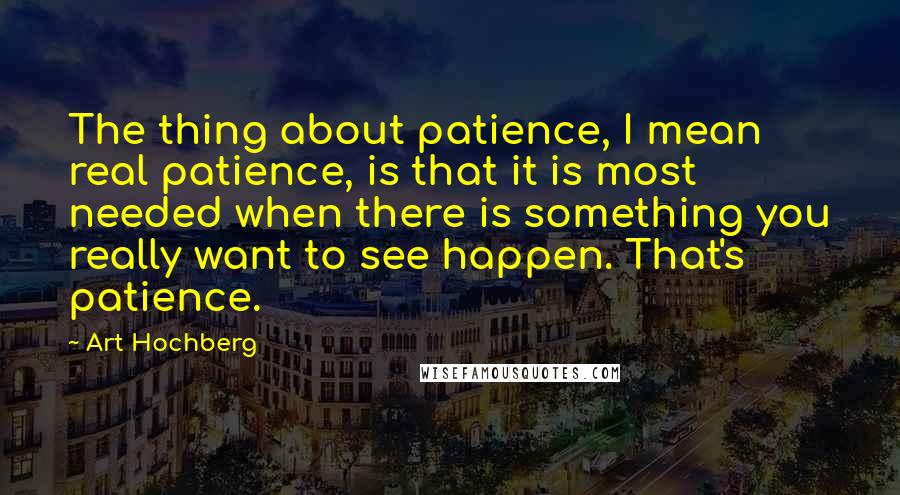 Art Hochberg Quotes: The thing about patience, I mean real patience, is that it is most needed when there is something you really want to see happen. That's patience.