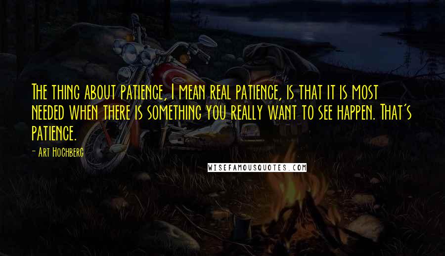 Art Hochberg Quotes: The thing about patience, I mean real patience, is that it is most needed when there is something you really want to see happen. That's patience.