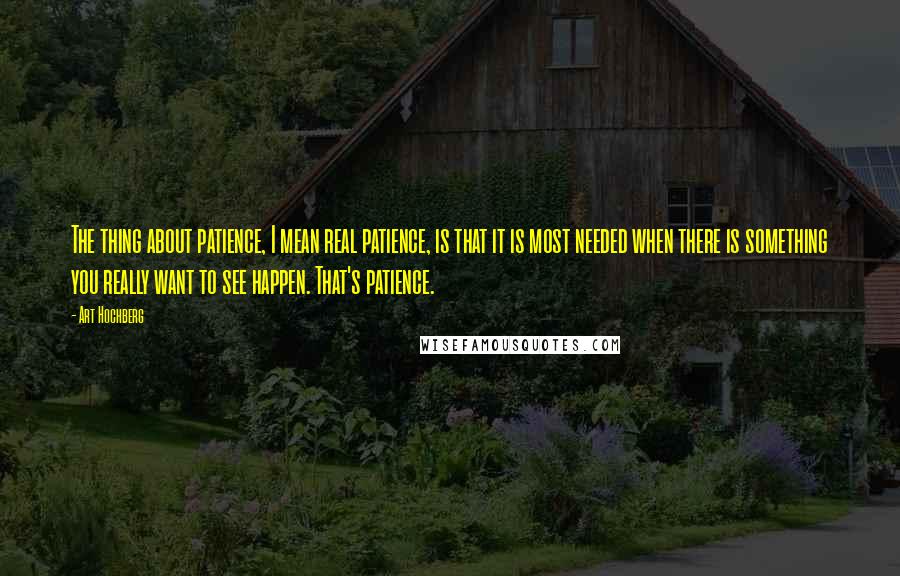 Art Hochberg Quotes: The thing about patience, I mean real patience, is that it is most needed when there is something you really want to see happen. That's patience.