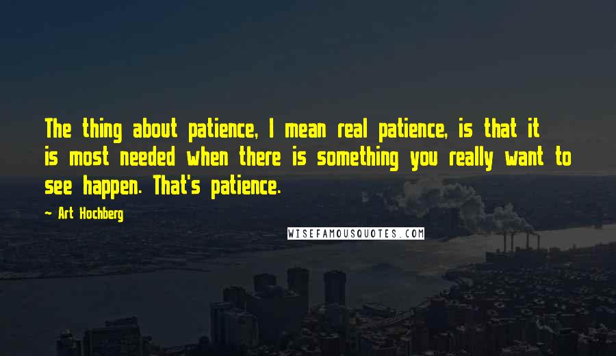 Art Hochberg Quotes: The thing about patience, I mean real patience, is that it is most needed when there is something you really want to see happen. That's patience.