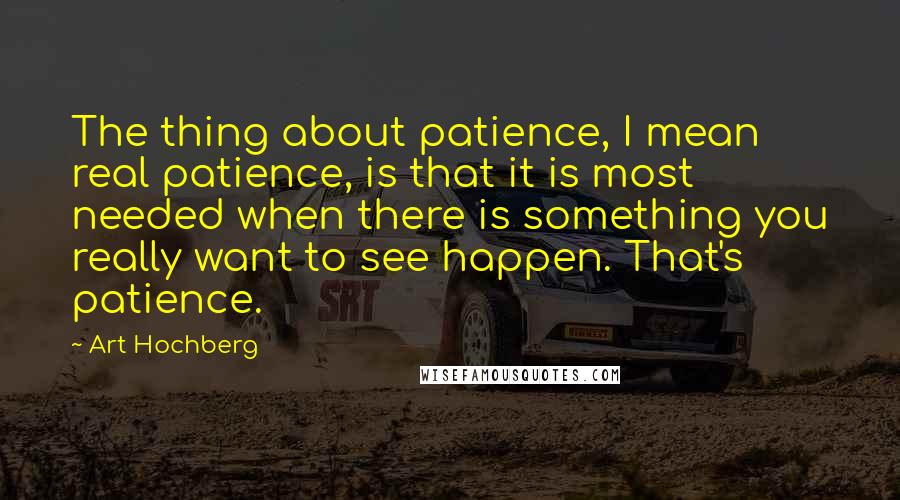 Art Hochberg Quotes: The thing about patience, I mean real patience, is that it is most needed when there is something you really want to see happen. That's patience.