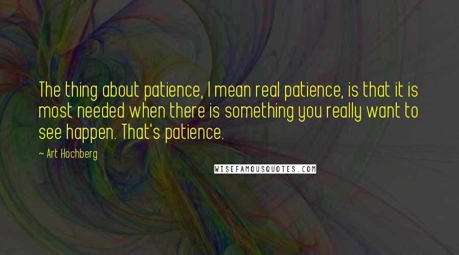 Art Hochberg Quotes: The thing about patience, I mean real patience, is that it is most needed when there is something you really want to see happen. That's patience.