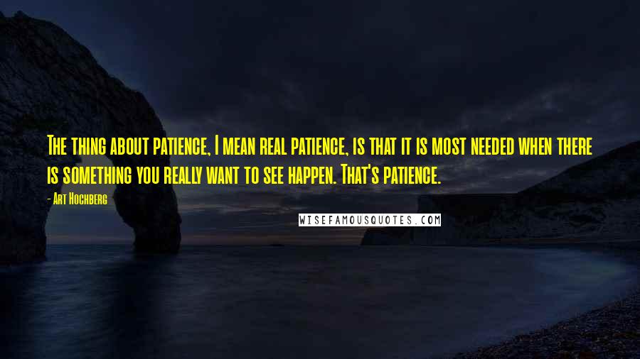 Art Hochberg Quotes: The thing about patience, I mean real patience, is that it is most needed when there is something you really want to see happen. That's patience.