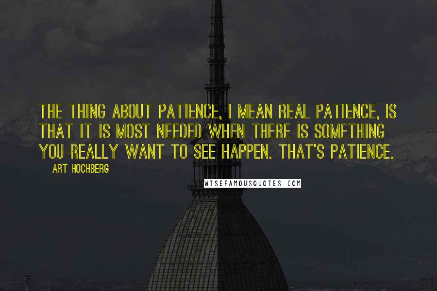 Art Hochberg Quotes: The thing about patience, I mean real patience, is that it is most needed when there is something you really want to see happen. That's patience.