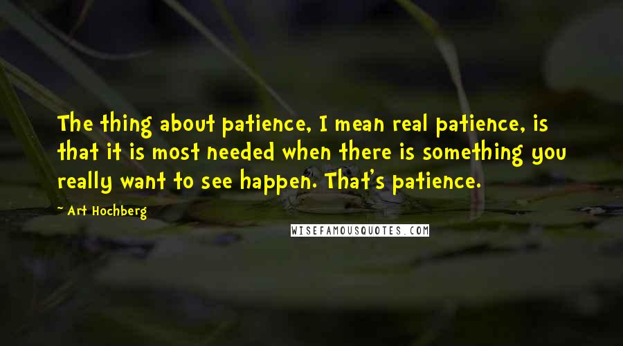 Art Hochberg Quotes: The thing about patience, I mean real patience, is that it is most needed when there is something you really want to see happen. That's patience.