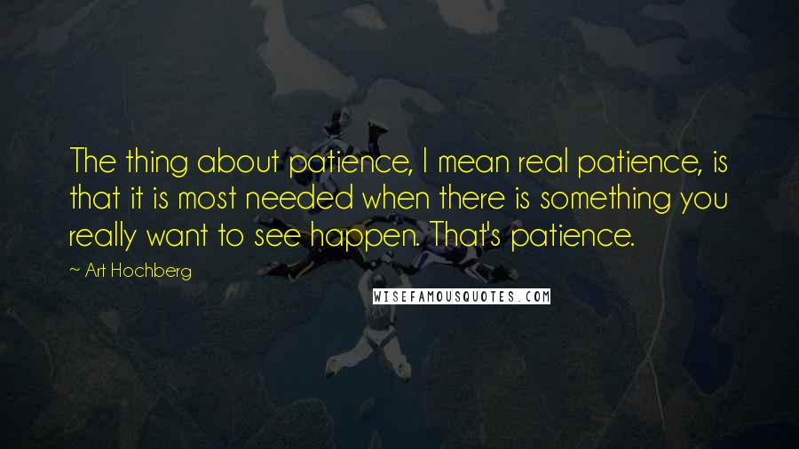 Art Hochberg Quotes: The thing about patience, I mean real patience, is that it is most needed when there is something you really want to see happen. That's patience.