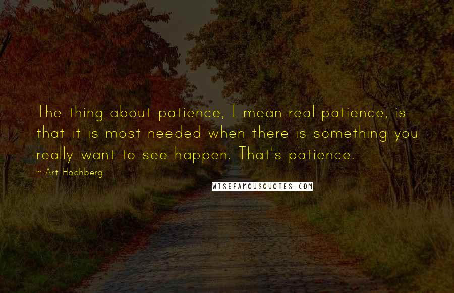 Art Hochberg Quotes: The thing about patience, I mean real patience, is that it is most needed when there is something you really want to see happen. That's patience.