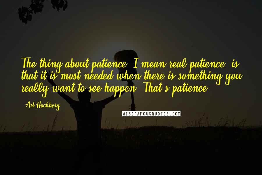 Art Hochberg Quotes: The thing about patience, I mean real patience, is that it is most needed when there is something you really want to see happen. That's patience.