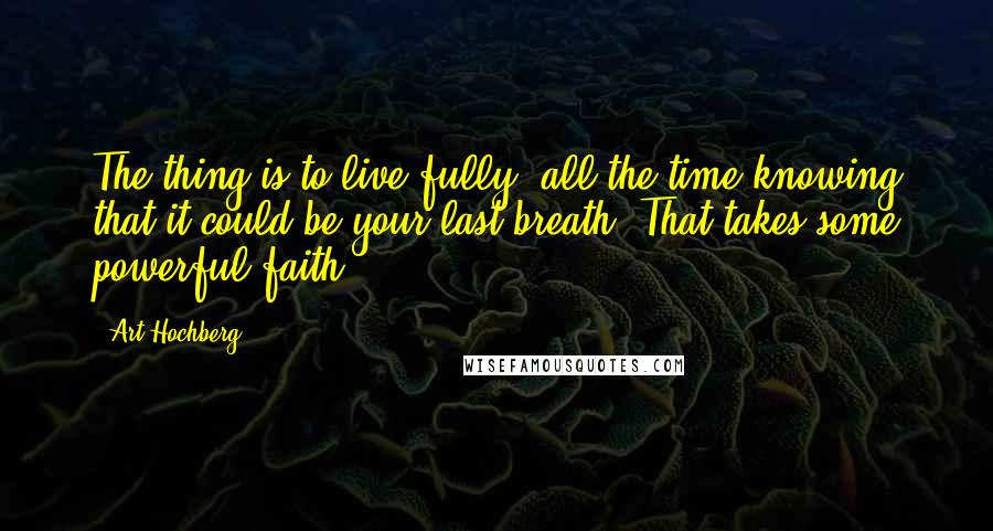 Art Hochberg Quotes: The thing is to live fully, all the time knowing that it could be your last breath. That takes some powerful faith.