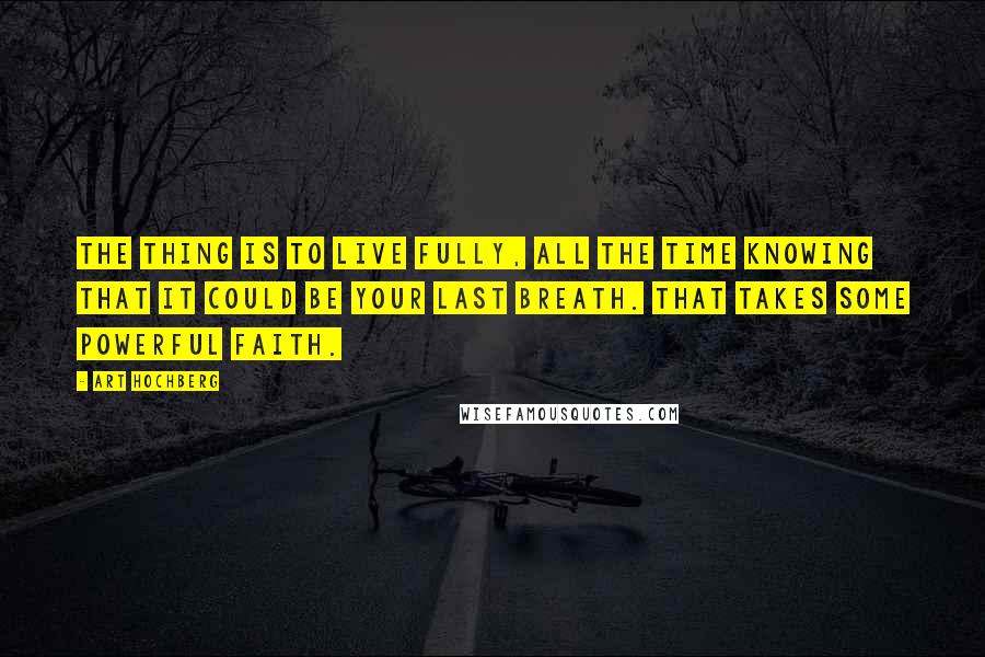 Art Hochberg Quotes: The thing is to live fully, all the time knowing that it could be your last breath. That takes some powerful faith.