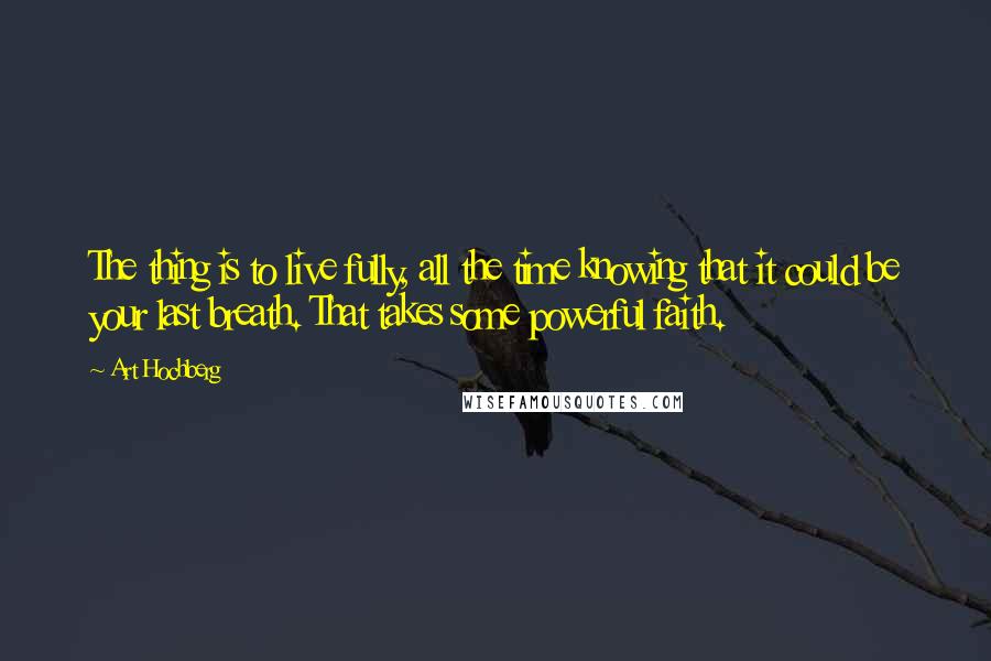 Art Hochberg Quotes: The thing is to live fully, all the time knowing that it could be your last breath. That takes some powerful faith.