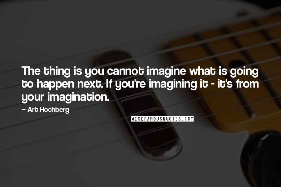 Art Hochberg Quotes: The thing is you cannot imagine what is going to happen next. If you're imagining it - it's from your imagination.