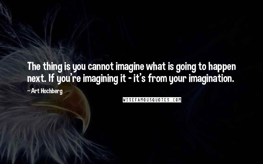 Art Hochberg Quotes: The thing is you cannot imagine what is going to happen next. If you're imagining it - it's from your imagination.