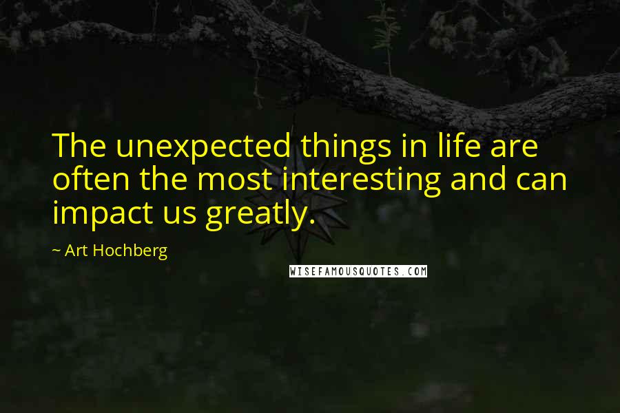 Art Hochberg Quotes: The unexpected things in life are often the most interesting and can impact us greatly.