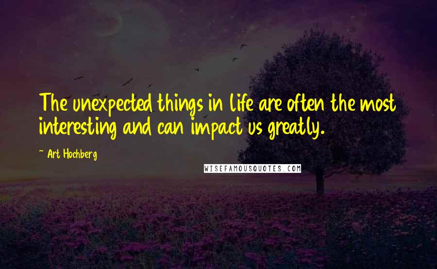 Art Hochberg Quotes: The unexpected things in life are often the most interesting and can impact us greatly.