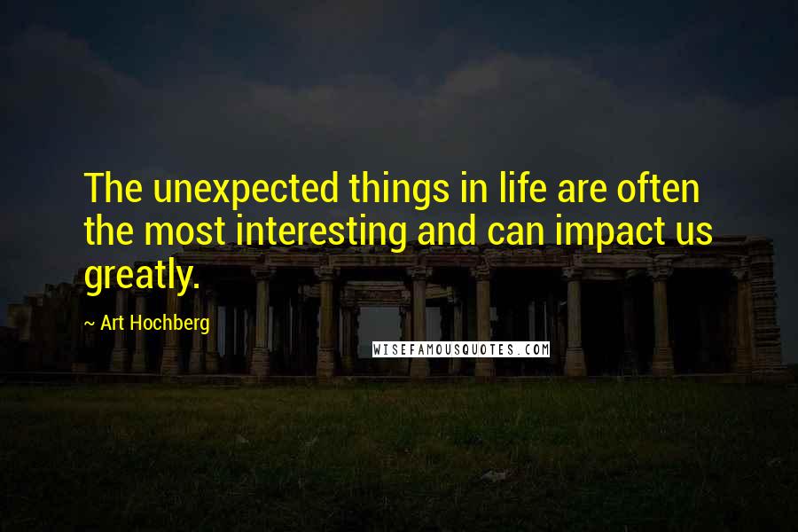 Art Hochberg Quotes: The unexpected things in life are often the most interesting and can impact us greatly.