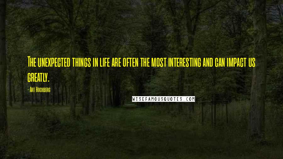 Art Hochberg Quotes: The unexpected things in life are often the most interesting and can impact us greatly.