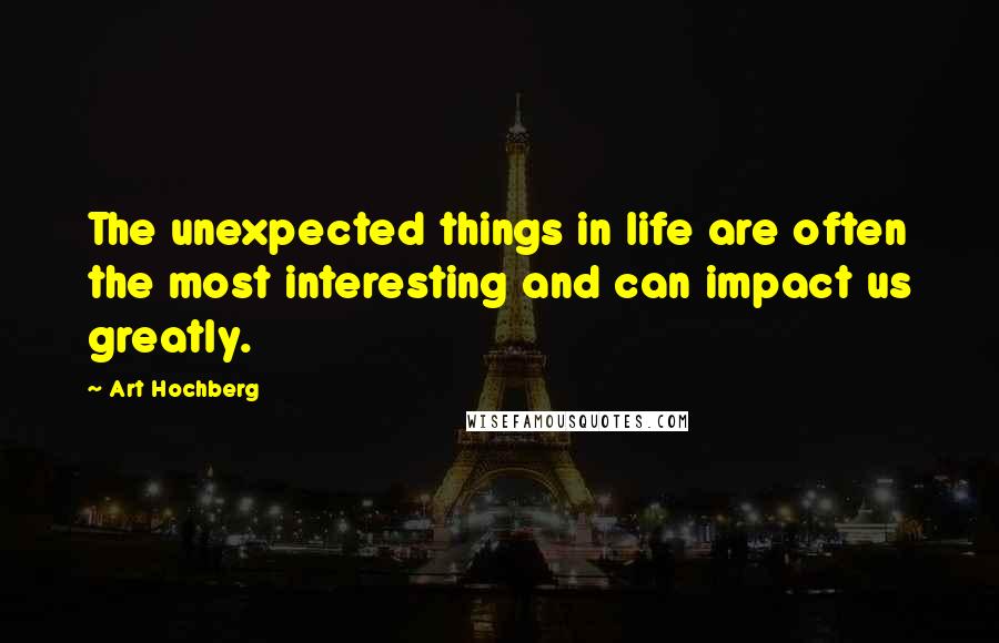 Art Hochberg Quotes: The unexpected things in life are often the most interesting and can impact us greatly.