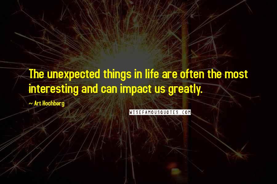 Art Hochberg Quotes: The unexpected things in life are often the most interesting and can impact us greatly.