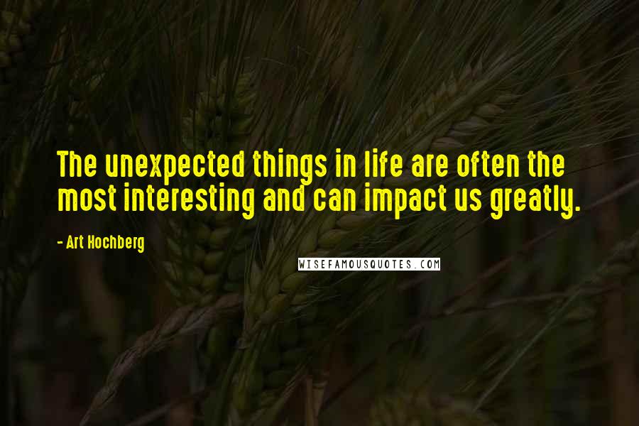 Art Hochberg Quotes: The unexpected things in life are often the most interesting and can impact us greatly.