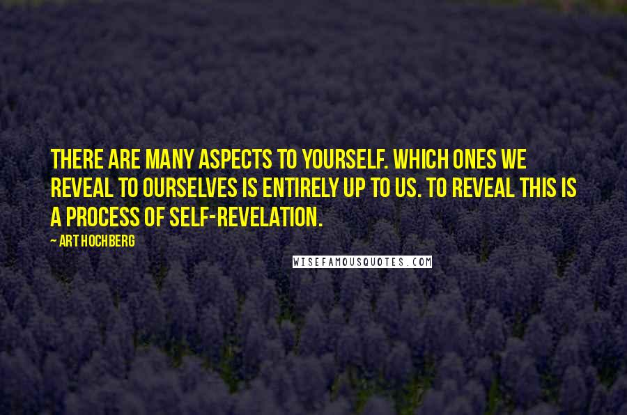 Art Hochberg Quotes: There are many aspects to yourself. Which ones we reveal to ourselves is entirely up to us. To reveal this is a process of self-revelation.