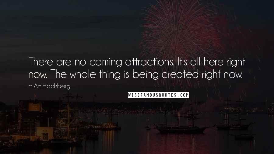 Art Hochberg Quotes: There are no coming attractions. It's all here right now. The whole thing is being created right now.