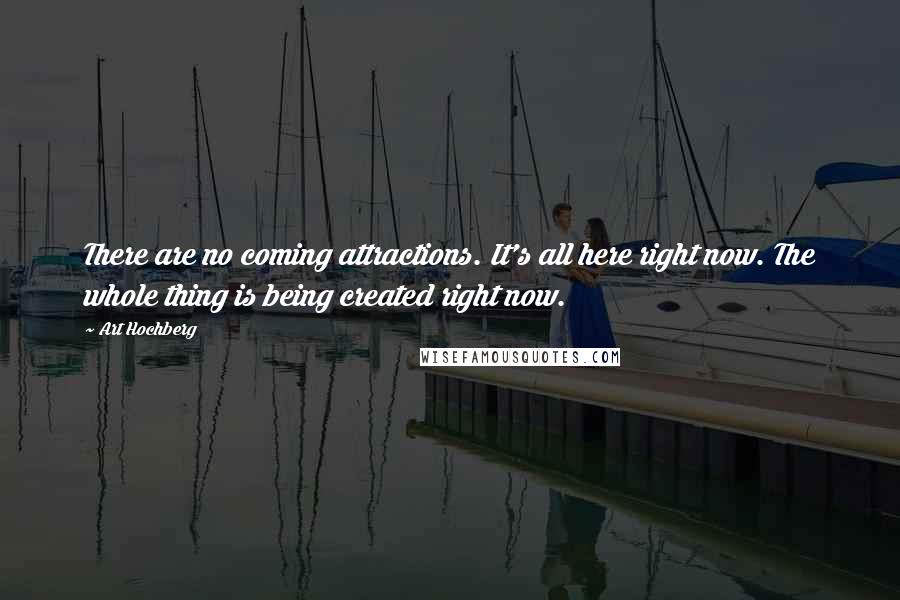 Art Hochberg Quotes: There are no coming attractions. It's all here right now. The whole thing is being created right now.