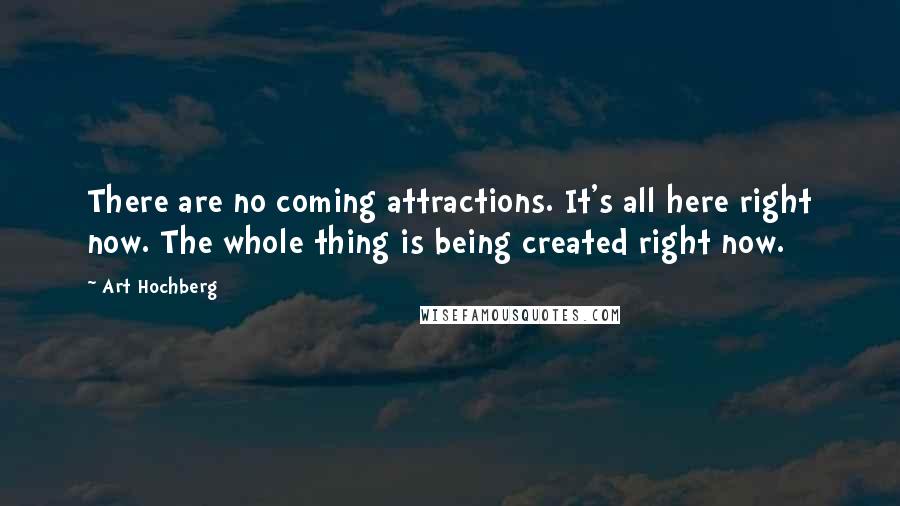 Art Hochberg Quotes: There are no coming attractions. It's all here right now. The whole thing is being created right now.