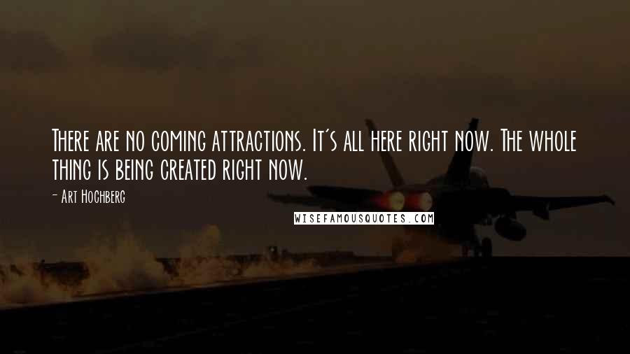 Art Hochberg Quotes: There are no coming attractions. It's all here right now. The whole thing is being created right now.
