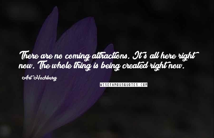 Art Hochberg Quotes: There are no coming attractions. It's all here right now. The whole thing is being created right now.